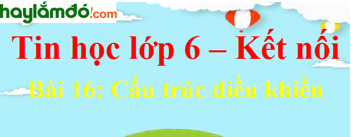 tin học lớp 6 bài 16: Cấu Trúc Điều Khiển Chi Tiết