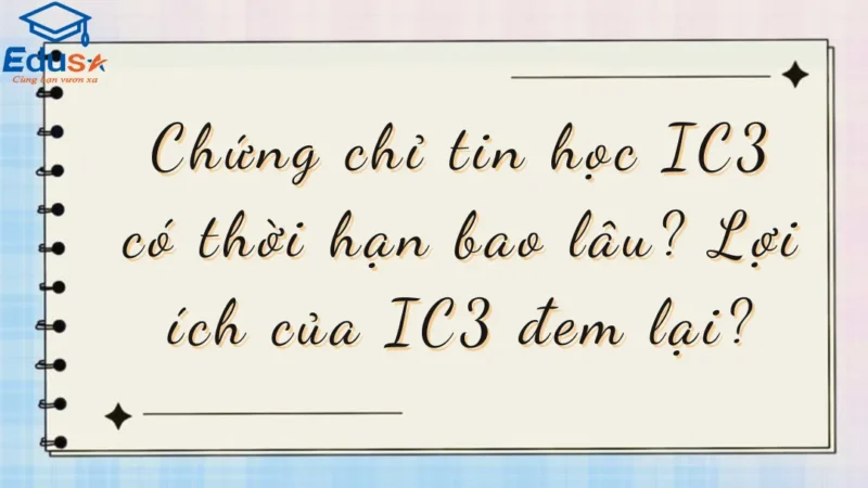 Chứng Chỉ Tin Học IC3 Có Thời Hạn Bao Lâu? Lợi Ích Và Giá Trị Sử Dụng